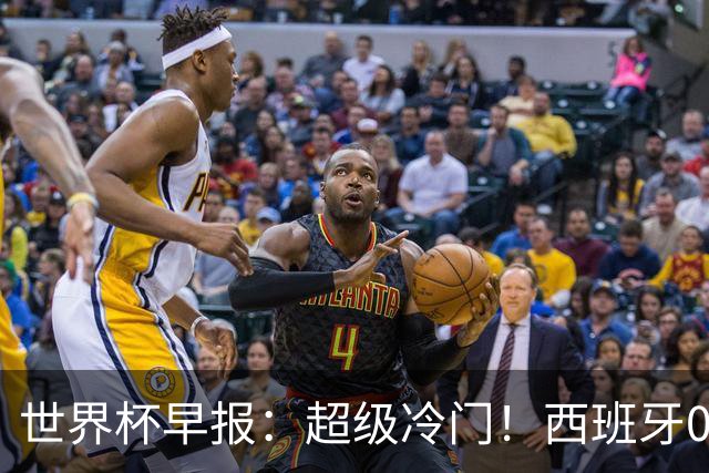世界杯早报：超级冷门！西班牙0-0佛得角