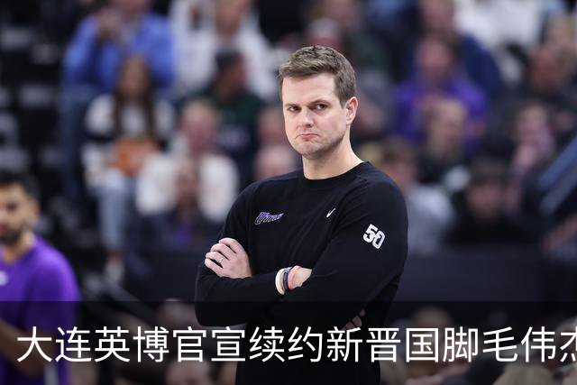 大连英博官宣续约新晋国脚毛伟杰 新合同持续至2029年
