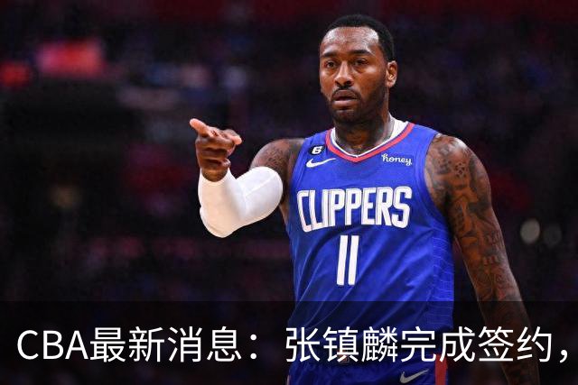 CBA最新消息：张镇麟完成签约，布朗续约谈崩，范子铭将转会山西